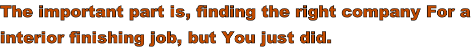 The important part is, finding the right company For a  interior finishing job, but You just did.